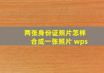 两张身份证照片怎样合成一张照片 wps